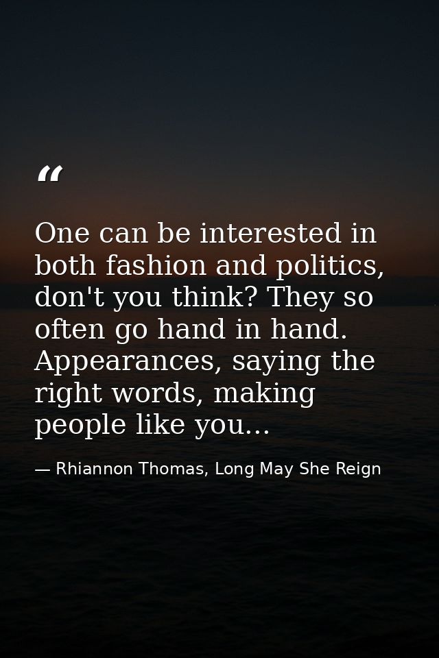 One can be interested in both fashion and politics, don't you think? They so often go hand in hand. Appearances, saying  — Rhiannon Thomas, Long May She Reign