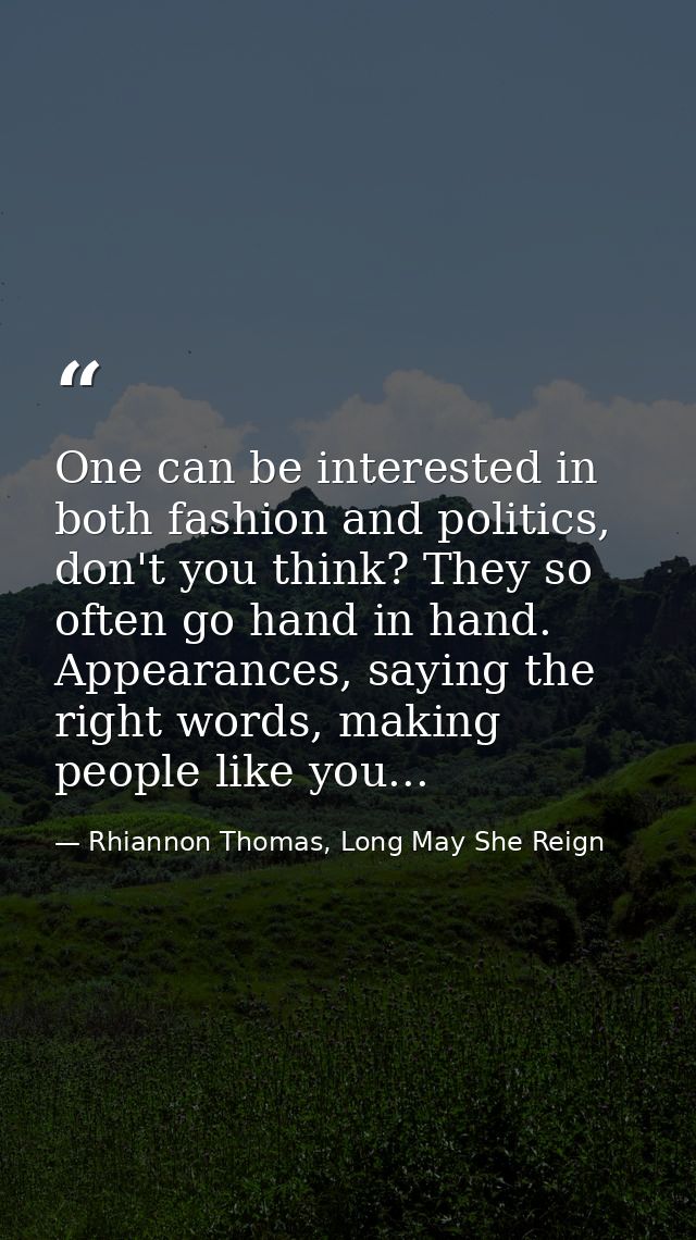 One can be interested in both fashion and politics, don't you think? They so often go hand in hand. Appearances, saying  — Rhiannon Thomas, Long May She Reign