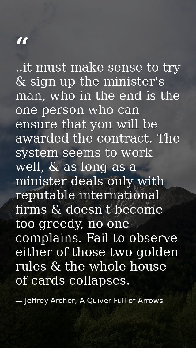 ..it must make sense to try & sign up the minister's man, who in the end is the one person who can ensure that you will  — Jeffrey Archer, A Quiver Full of Arrows