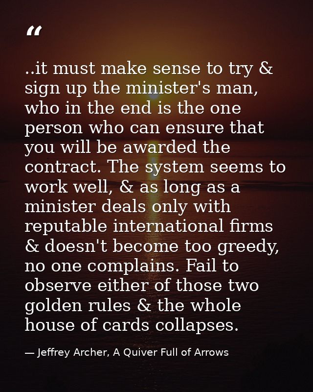 ..it must make sense to try & sign up the minister's man, who in the end is the one person who can ensure that you will  — Jeffrey Archer, A Quiver Full of Arrows