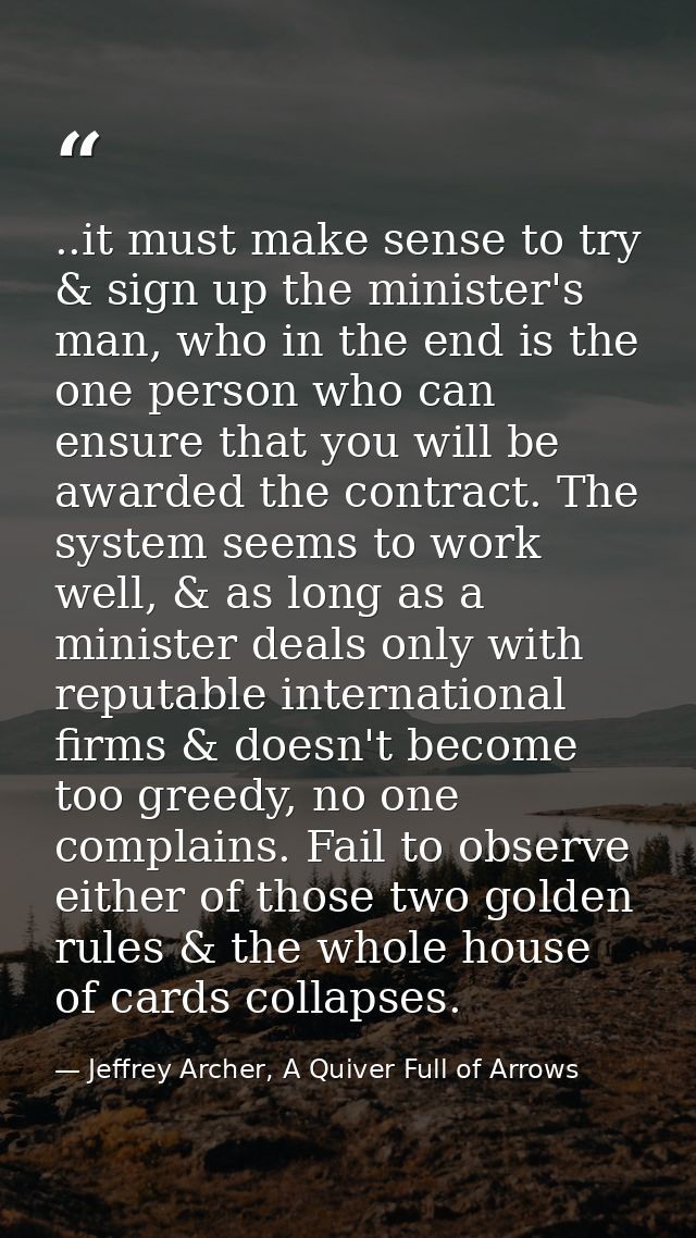 ..it must make sense to try & sign up the minister's man, who in the end is the one person who can ensure that you will  — Jeffrey Archer, A Quiver Full of Arrows