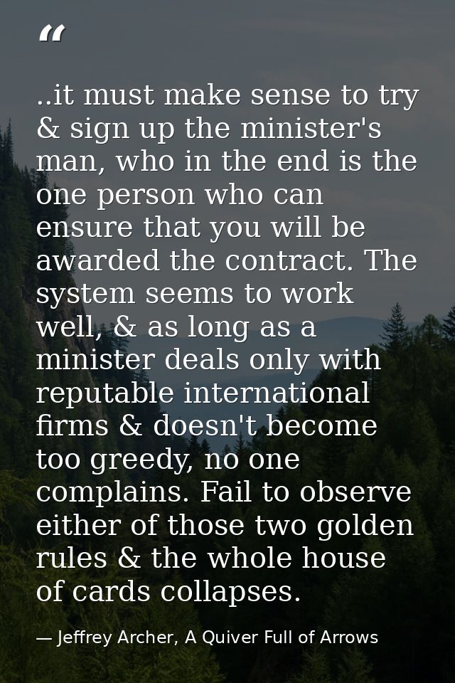 ..it must make sense to try & sign up the minister's man, who in the end is the one person who can ensure that you will  — Jeffrey Archer, A Quiver Full of Arrows