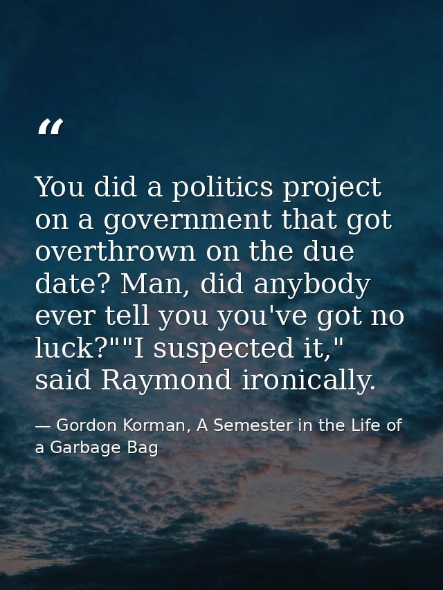 You did a politics project on a government that got overthrown on the due date? Man, did anybody ever tell you you've go — Gordon Korman, A Semester in the Life of a Garbage Bag