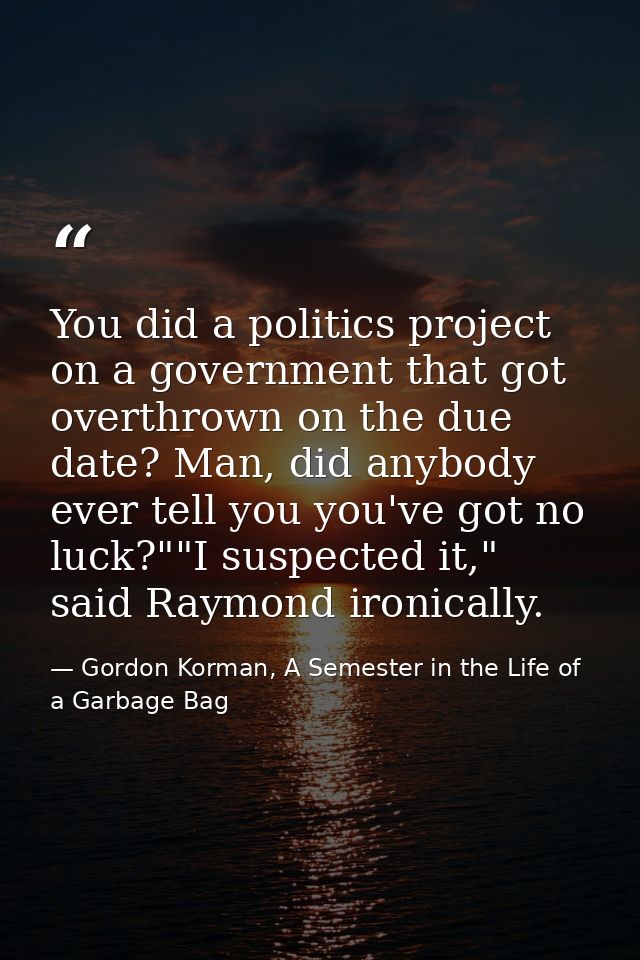 You did a politics project on a government that got overthrown on the due date? Man, did anybody ever tell you you've go — Gordon Korman, A Semester in the Life of a Garbage Bag
