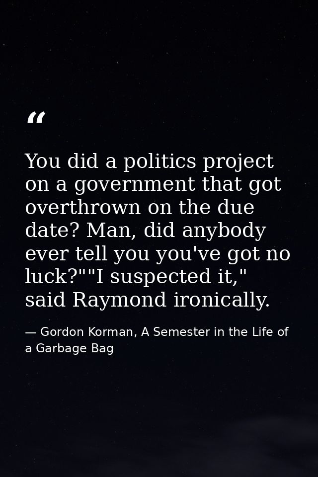 You did a politics project on a government that got overthrown on the due date? Man, did anybody ever tell you you've go — Gordon Korman, A Semester in the Life of a Garbage Bag