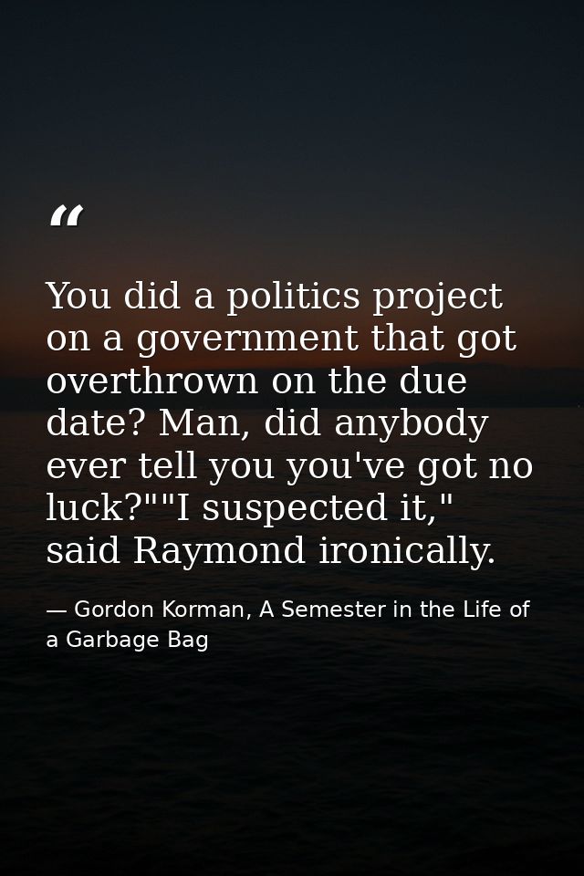 You did a politics project on a government that got overthrown on the due date? Man, did anybody ever tell you you've go — Gordon Korman, A Semester in the Life of a Garbage Bag