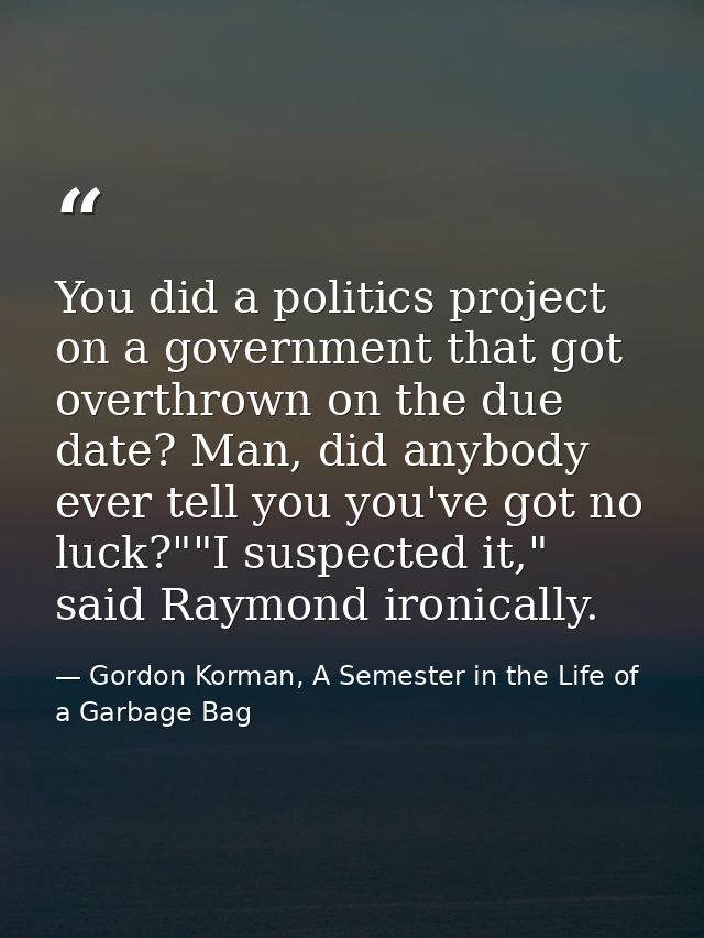 You did a politics project on a government that got overthrown on the due date? Man, did anybody ever tell you you've go — Gordon Korman, A Semester in the Life of a Garbage Bag