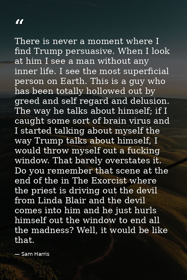 There is never a moment where I find Trump persuasive. When I look at him I see a man without any inner life. I see the  — Sam Harris
