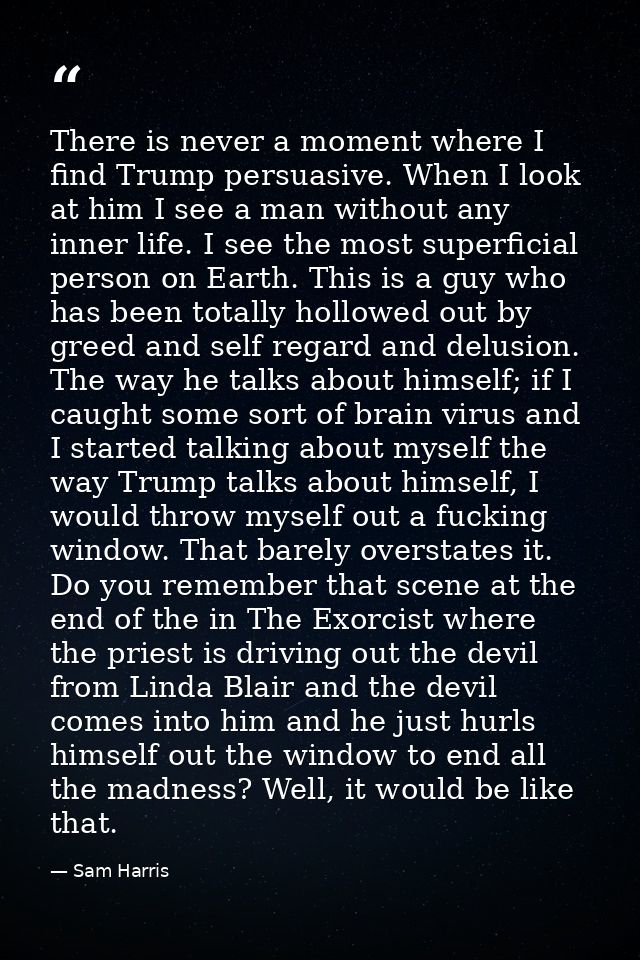 There is never a moment where I find Trump persuasive. When I look at him I see a man without any inner life. I see the  — Sam Harris