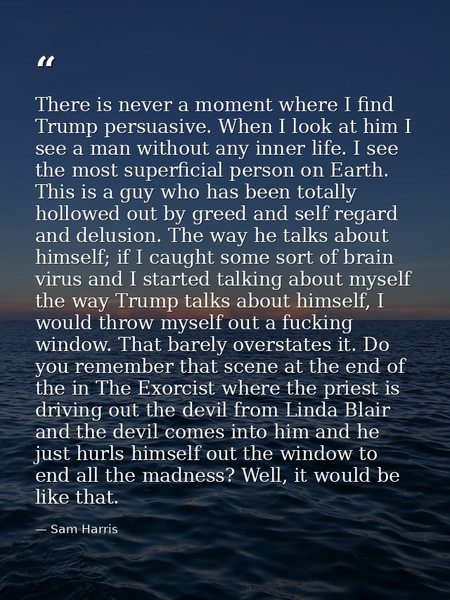 There is never a moment where I find Trump persuasive. When I look at him I see a man without any inner life. I see the  — Sam Harris