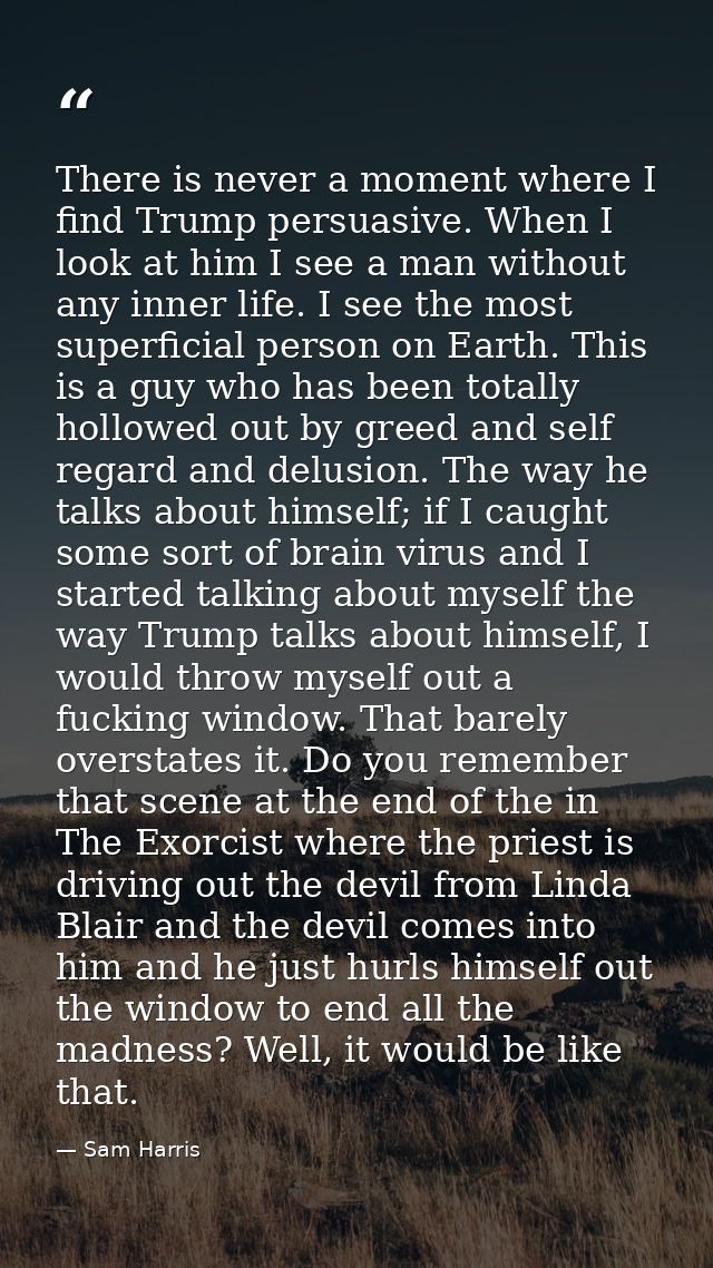 There is never a moment where I find Trump persuasive. When I look at him I see a man without any inner life. I see the  — Sam Harris