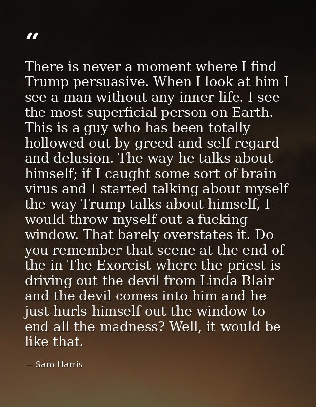 There is never a moment where I find Trump persuasive. When I look at him I see a man without any inner life. I see the  — Sam Harris