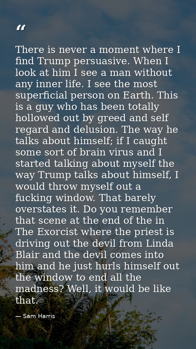 There is never a moment where I find Trump persuasive. When I look at him I see a man without any inner life. I see the  — Sam Harris