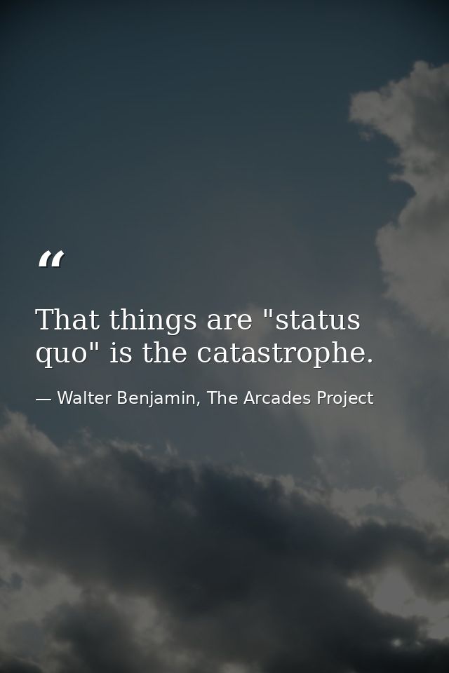 That things are "status quo" is the catastrophe. — Walter Benjamin, The Arcades Project
