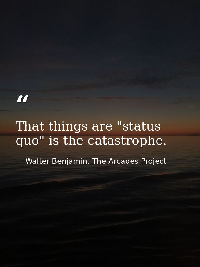 That things are "status quo" is the catastrophe. — Walter Benjamin, The Arcades Project