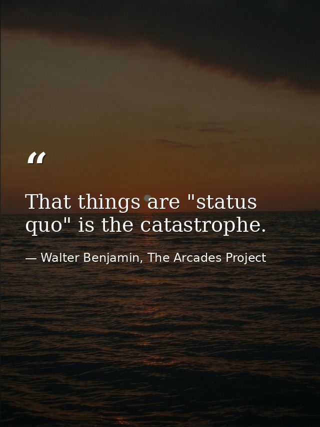 That things are "status quo" is the catastrophe. — Walter Benjamin, The Arcades Project