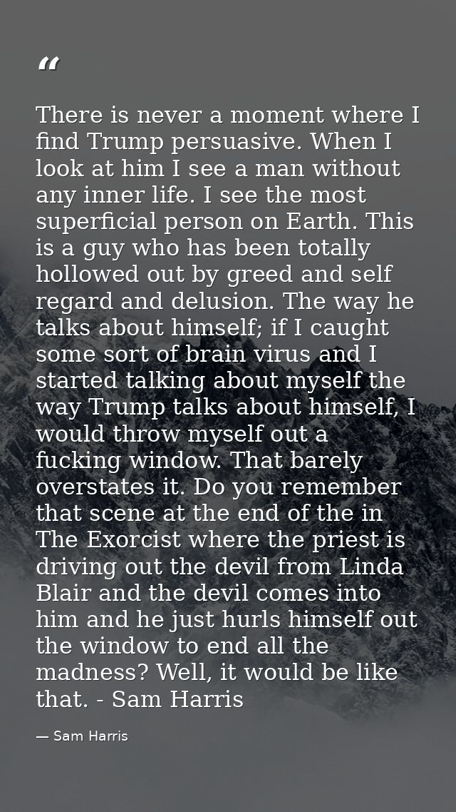 There is never a moment where I find Trump persuasive. When I look at him I see a man without any inner life. I see the  — Sam Harris
