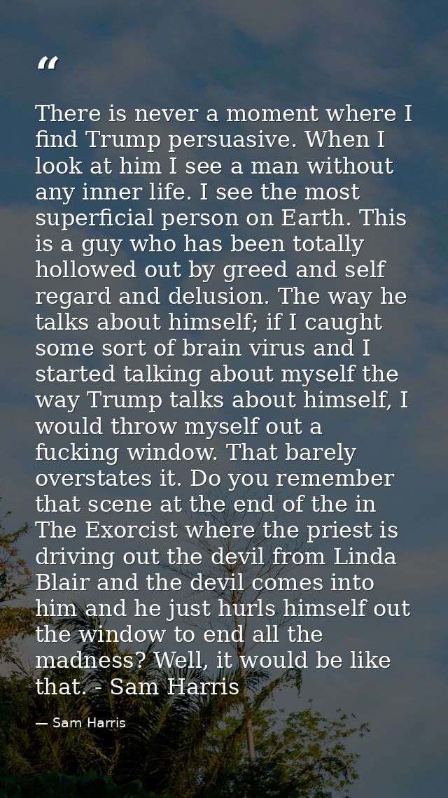 There is never a moment where I find Trump persuasive. When I look at him I see a man without any inner life. I see the  — Sam Harris