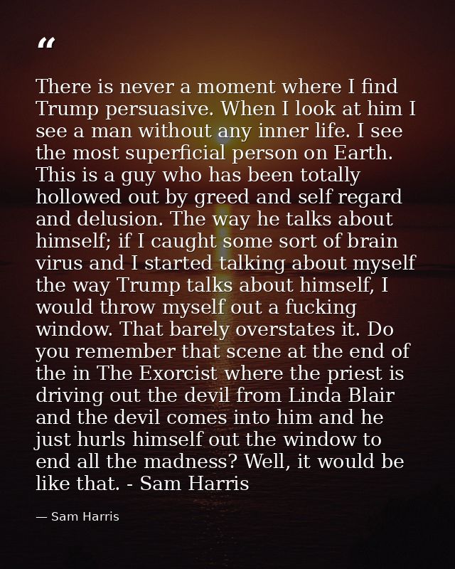 There is never a moment where I find Trump persuasive. When I look at him I see a man without any inner life. I see the  — Sam Harris