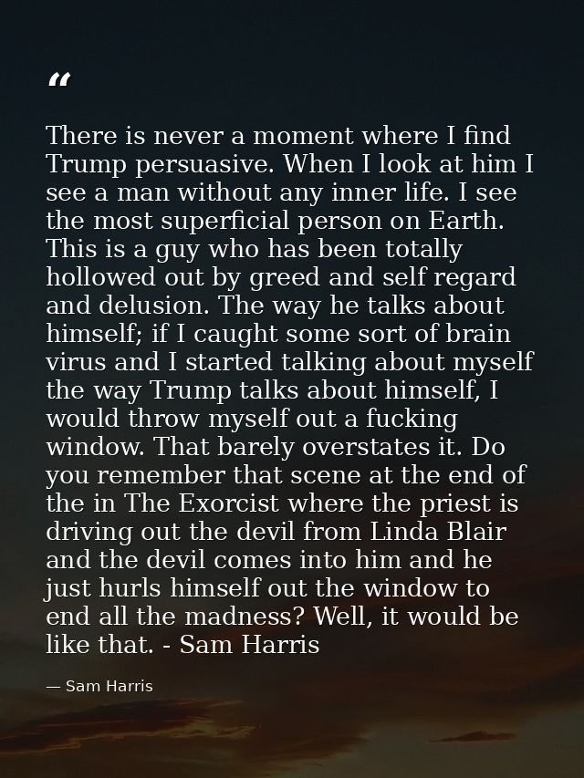 There is never a moment where I find Trump persuasive. When I look at him I see a man without any inner life. I see the  — Sam Harris