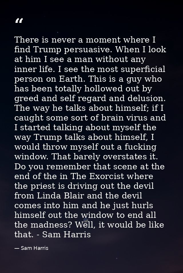There is never a moment where I find Trump persuasive. When I look at him I see a man without any inner life. I see the  — Sam Harris