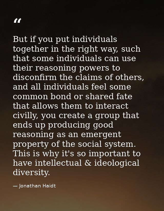 But if you put individuals together in the right way, such that some individuals can use their reasoning powers to disco — Jonathan Haidt