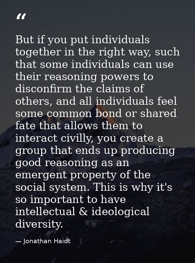But if you put individuals together in the right way, such that some individuals can use their reasoning powers to disco — Jonathan Haidt