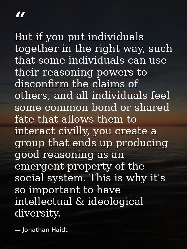 But if you put individuals together in the right way, such that some individuals can use their reasoning powers to disco — Jonathan Haidt