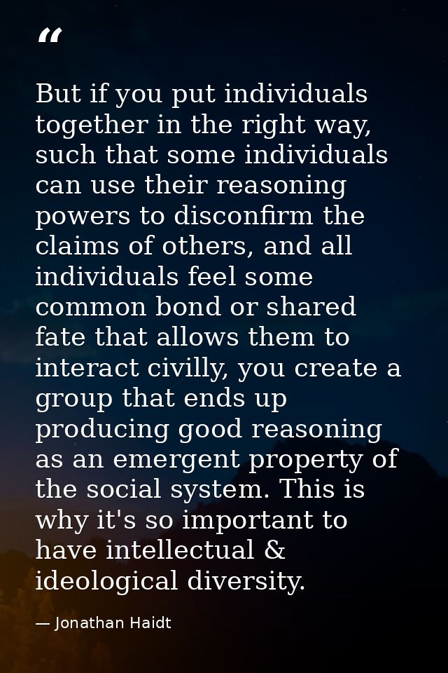 But if you put individuals together in the right way, such that some individuals can use their reasoning powers to disco — Jonathan Haidt