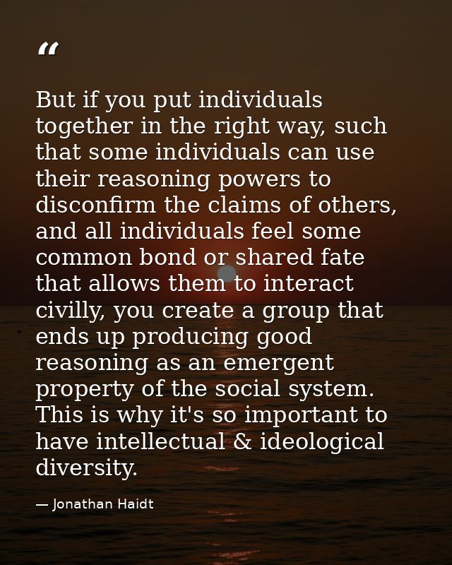 But if you put individuals together in the right way, such that some individuals can use their reasoning powers to disco — Jonathan Haidt