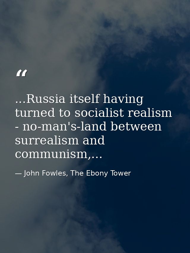 ...Russia itself having turned to socialist realism - no-man's-land between surrealism and communism,... — John Fowles, The Ebony Tower