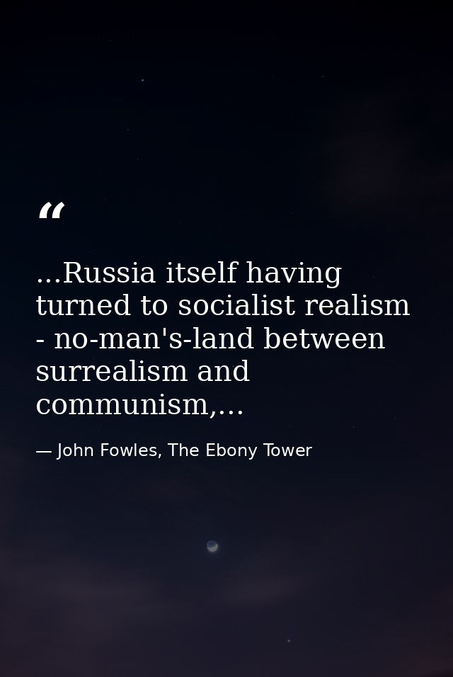 ...Russia itself having turned to socialist realism - no-man's-land between surrealism and communism,... — John Fowles, The Ebony Tower