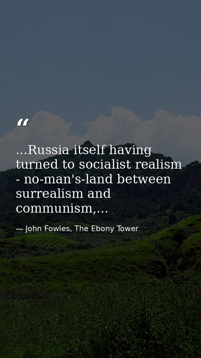 ...Russia itself having turned to socialist realism - no-man's-land between surrealism and communism,... — John Fowles, The Ebony Tower