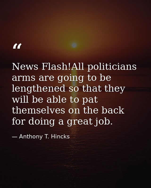 News Flash!All politicians arms are going to be lengthened so that they will be able to pat themselves on the back for d — Anthony T. Hincks