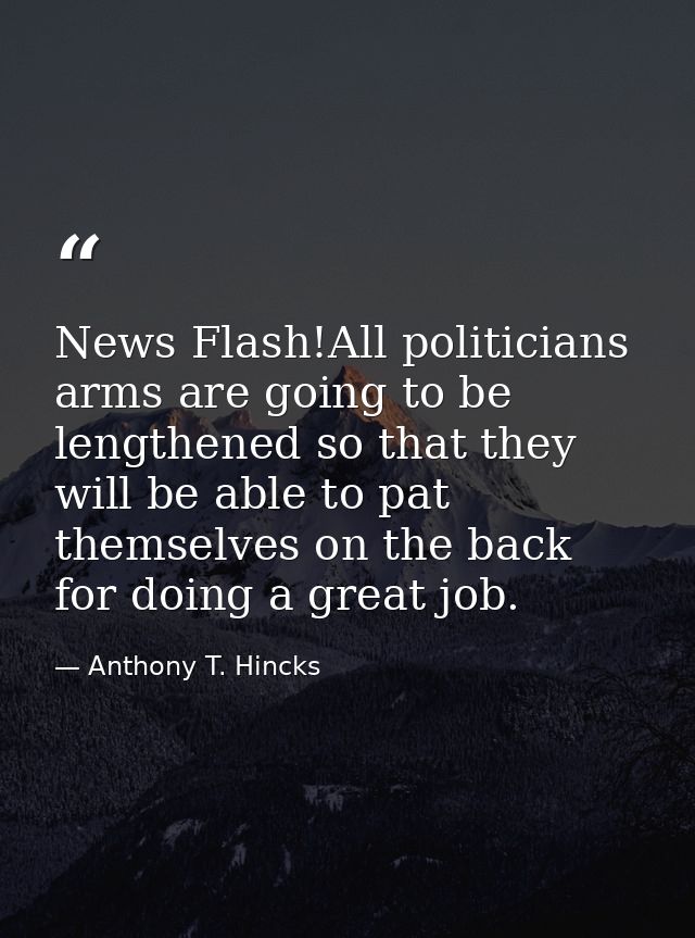 News Flash!All politicians arms are going to be lengthened so that they will be able to pat themselves on the back for d — Anthony T. Hincks