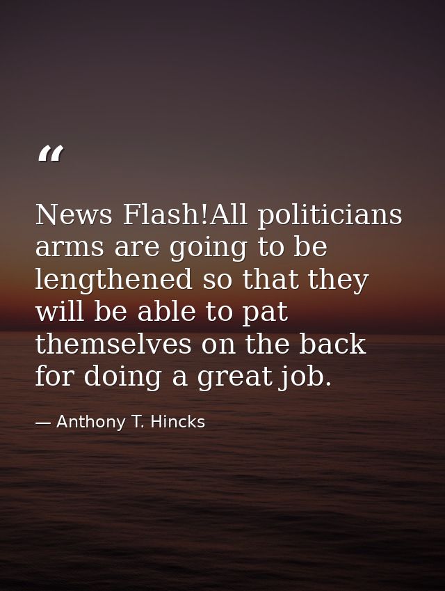 News Flash!All politicians arms are going to be lengthened so that they will be able to pat themselves on the back for d — Anthony T. Hincks