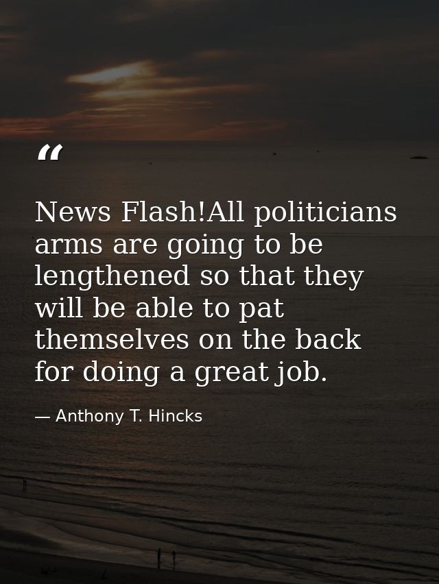 News Flash!All politicians arms are going to be lengthened so that they will be able to pat themselves on the back for d — Anthony T. Hincks