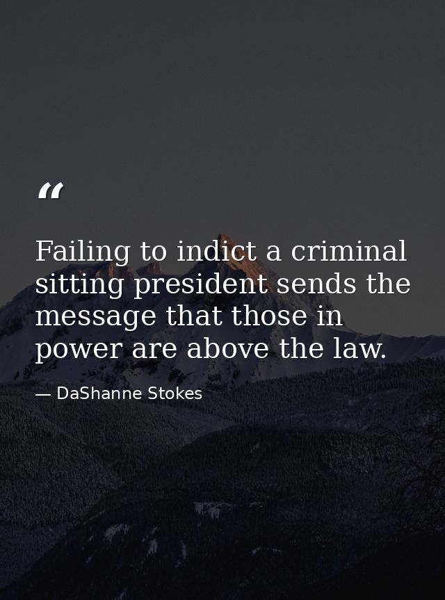 Failing to indict a criminal sitting president sends the message that those in power are above the law. — DaShanne Stokes