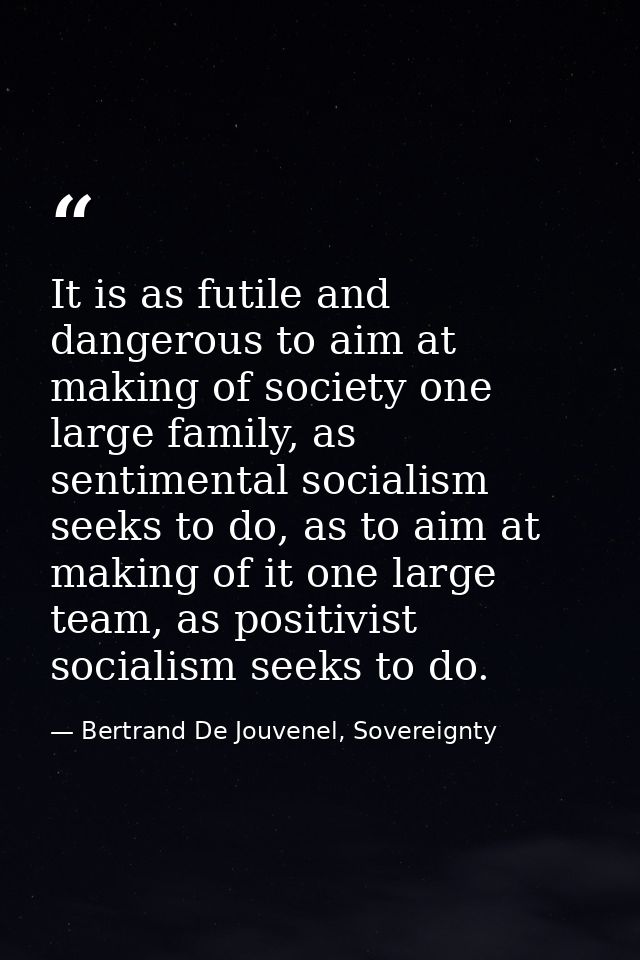 It is as futile and dangerous to aim at making of society one large family, as sentimental socialism seeks to do, as to  — Bertrand De Jouvenel, Sovereignty