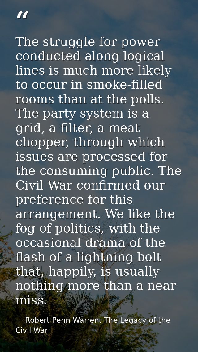 The struggle for power conducted along logical lines is much more likely to occur in smoke-filled rooms than at the poll — Robert Penn Warren, The Legacy of the Civil War