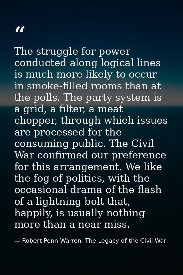 The struggle for power conducted along logical lines is much more likely to occur in smoke-filled rooms than at the poll — Robert Penn Warren, The Legacy of the Civil War