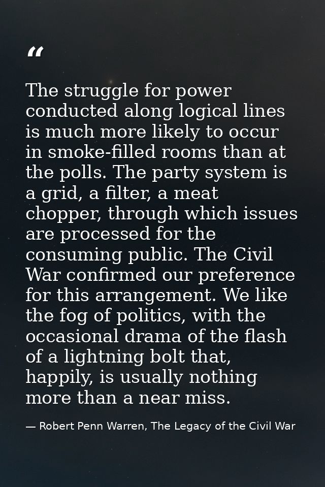 The struggle for power conducted along logical lines is much more likely to occur in smoke-filled rooms than at the poll — Robert Penn Warren, The Legacy of the Civil War