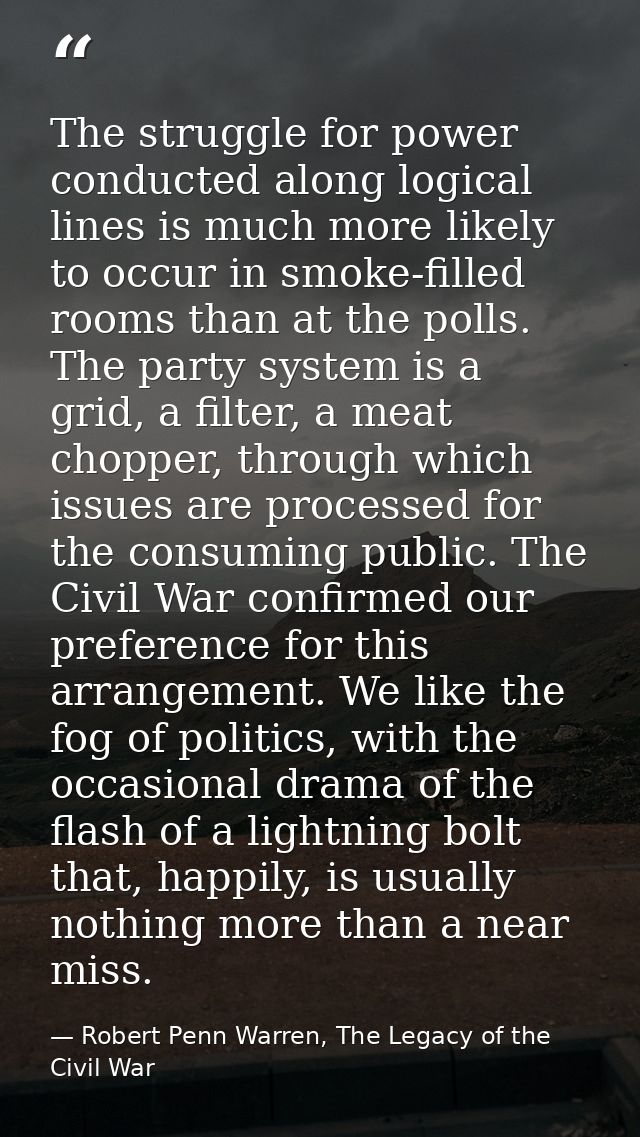 The struggle for power conducted along logical lines is much more likely to occur in smoke-filled rooms than at the poll — Robert Penn Warren, The Legacy of the Civil War