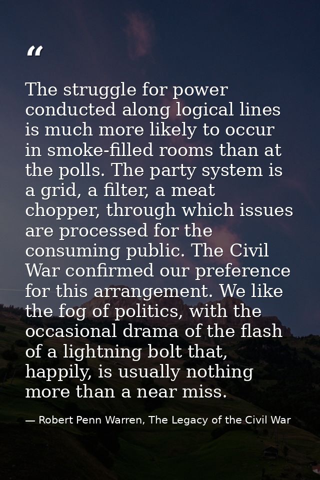 The struggle for power conducted along logical lines is much more likely to occur in smoke-filled rooms than at the poll — Robert Penn Warren, The Legacy of the Civil War