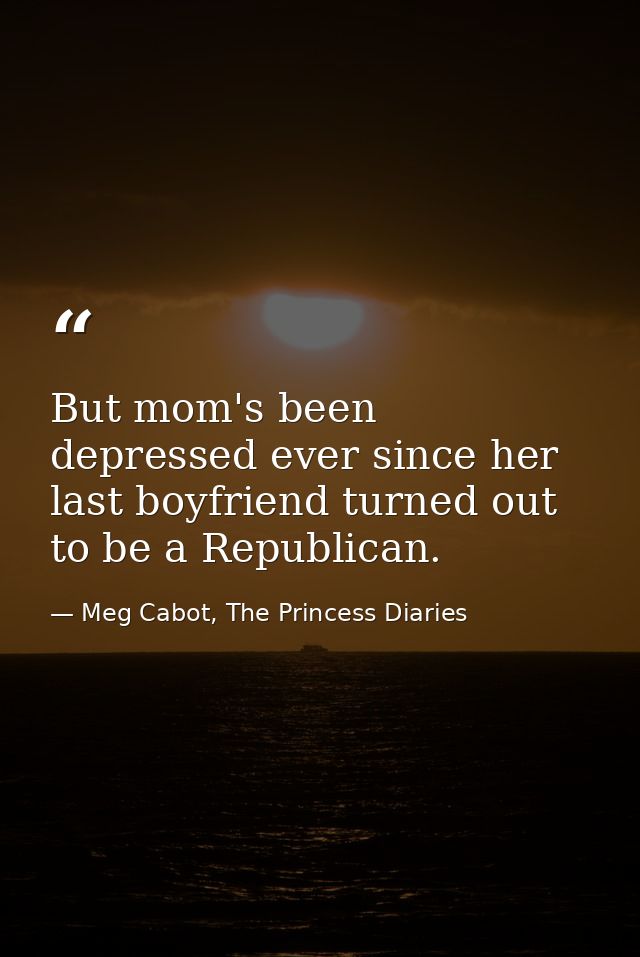 But mom's been depressed ever since her last boyfriend turned out to be a Republican. — Meg Cabot, The Princess Diaries