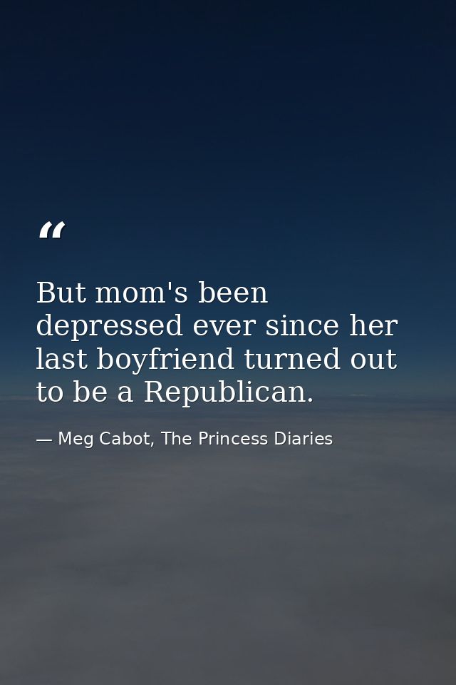 But mom's been depressed ever since her last boyfriend turned out to be a Republican. — Meg Cabot, The Princess Diaries