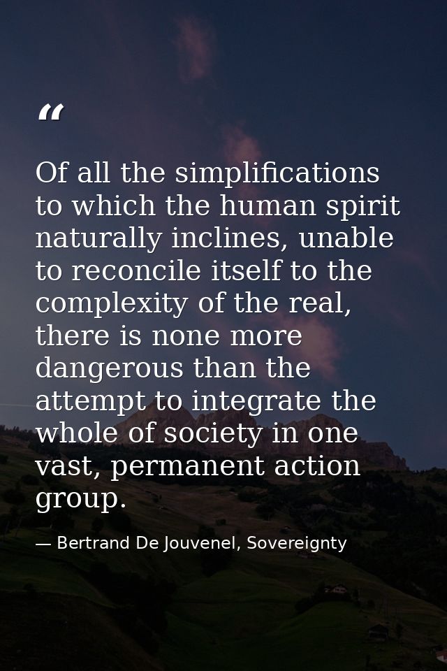 Of all the simplifications to which the human spirit naturally inclines, unable to reconcile itself to the complexity of — Bertrand De Jouvenel, Sovereignty