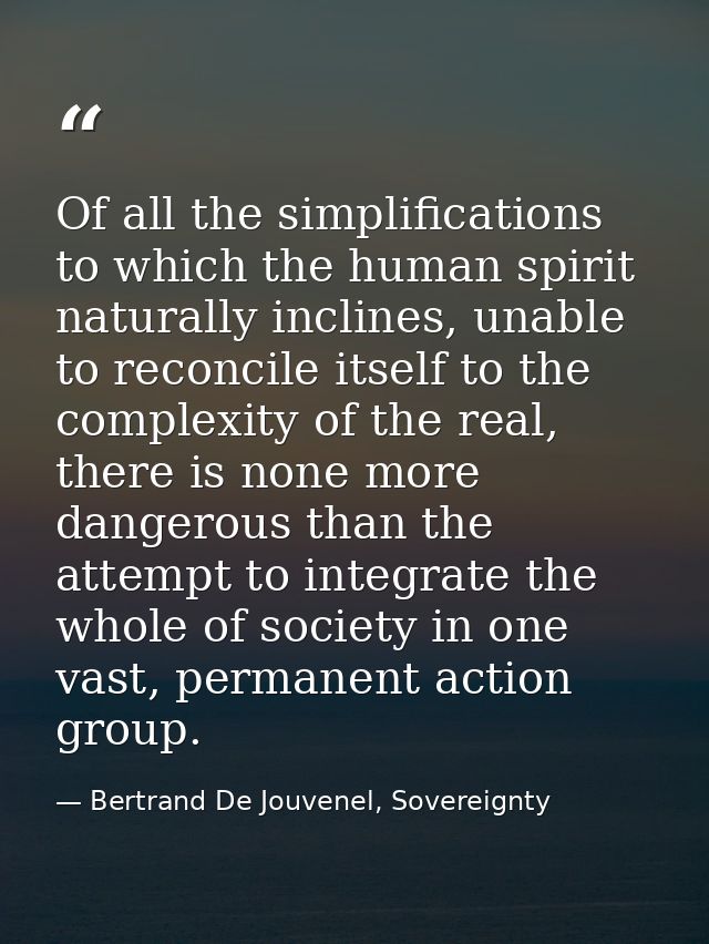 Of all the simplifications to which the human spirit naturally inclines, unable to reconcile itself to the complexity of — Bertrand De Jouvenel, Sovereignty
