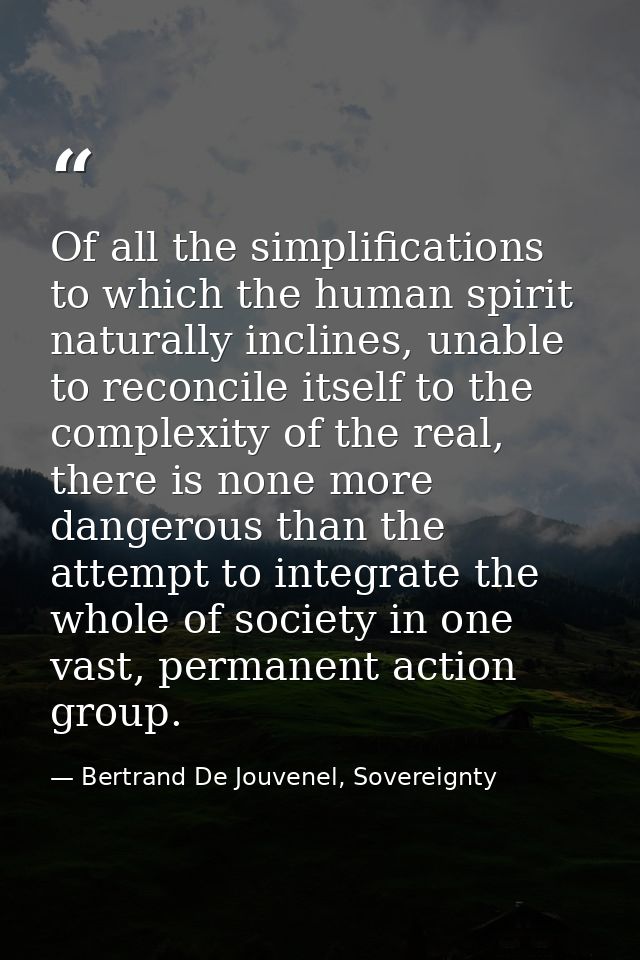 Of all the simplifications to which the human spirit naturally inclines, unable to reconcile itself to the complexity of — Bertrand De Jouvenel, Sovereignty