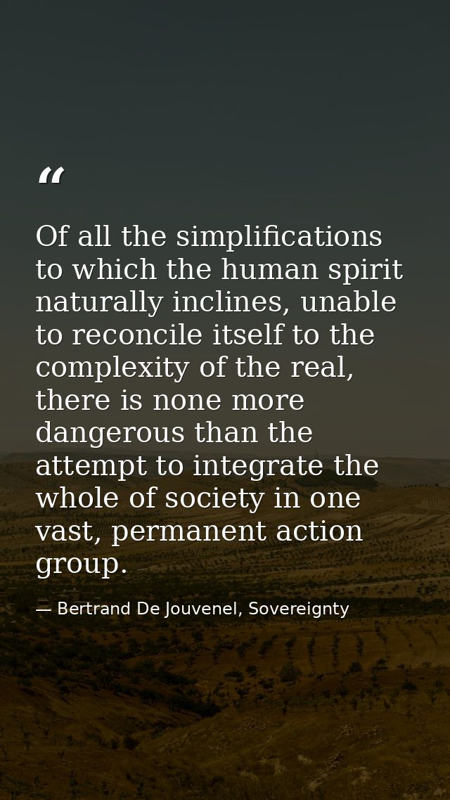 Of all the simplifications to which the human spirit naturally inclines, unable to reconcile itself to the complexity of — Bertrand De Jouvenel, Sovereignty